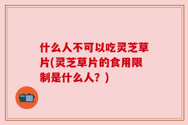 什么人不可以吃灵芝草片(灵芝草片的食用限制是什么人?) 什么人不可以吃灵芝草片(灵芝草片的食用限制是什么人?)