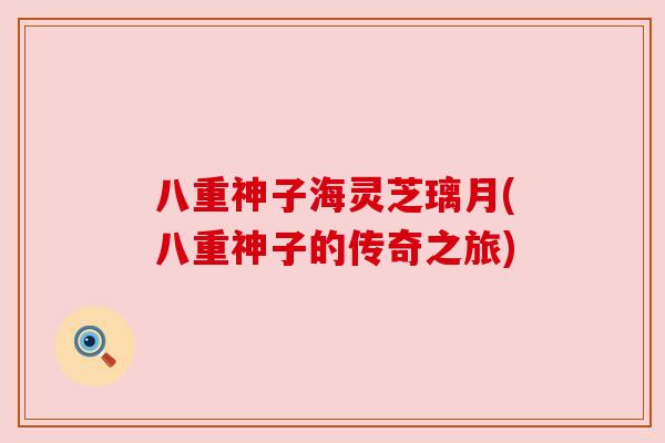 八重神子海灵芝璃月(八重神子的传奇之旅) 八重神子海灵芝璃月(八重神子的传奇之旅)