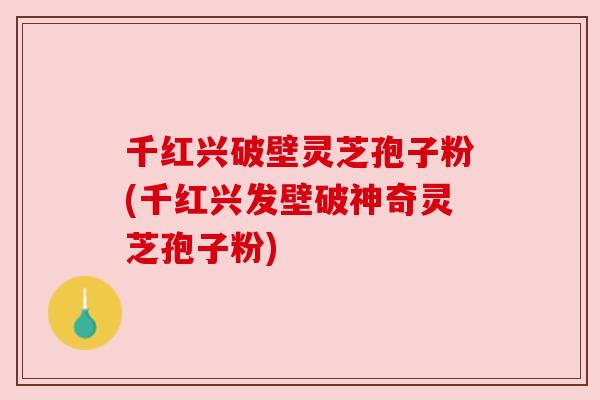千红兴破壁灵芝孢子粉(千红兴发壁破神奇灵芝孢子粉) 千红兴破壁灵芝孢子粉(千红兴发壁破神奇灵芝孢子粉)