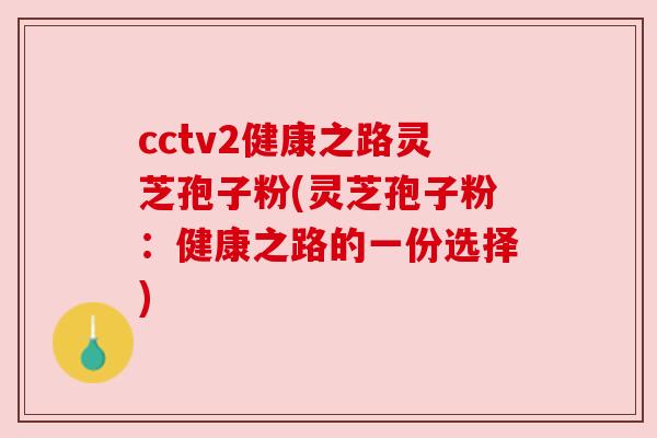 cctv2健康之路灵芝孢子粉(灵芝孢子粉:健康之路的一份选择) cctv2健康之路灵芝孢子粉(灵芝孢子粉:健康之路的一份选择)