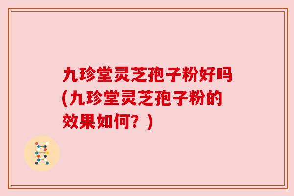 九珍堂灵芝孢子粉好吗(九珍堂灵芝孢子粉的效果如何?) 九珍堂灵芝孢子粉好吗(九珍堂灵芝孢子粉的效果如何?)