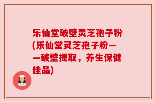 乐仙堂破壁灵芝孢子粉(乐仙堂灵芝孢子粉——破壁提取,养生保健佳品) 乐仙堂破壁灵芝孢子粉(乐仙堂灵芝孢子粉——破壁提取,养生保健佳品)
