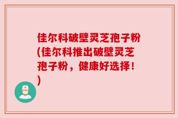 佳尔科破壁灵芝孢子粉(佳尔科推出破壁灵芝孢子粉,健康好选择!) 佳尔科破壁灵芝孢子粉(佳尔科推出破壁灵芝孢子粉,健康好选择!)