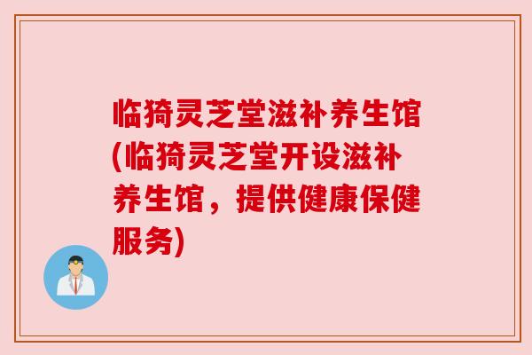 临猗灵芝堂滋补养生馆(临猗灵芝堂开设滋补养生馆,提供健康保健服务) 临猗灵芝堂滋补养生馆(临猗灵芝堂开设滋补养生馆,提供健康保健服务)