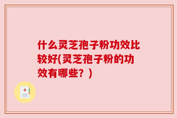 什么灵芝孢子粉功效比较好(灵芝孢子粉的功效有哪些?) 什么灵芝孢子粉功效比较好(灵芝孢子粉的功效有哪些?)