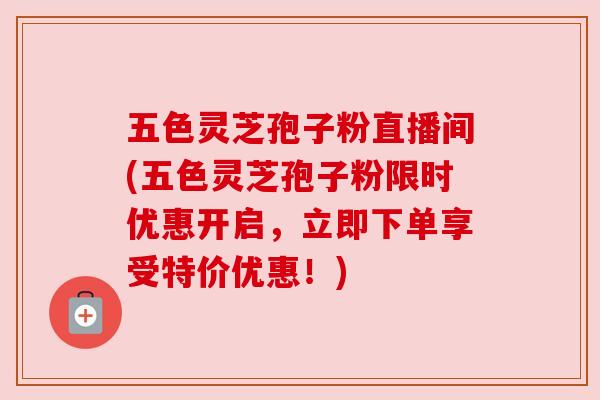 五色灵芝孢子粉直播间(五色灵芝孢子粉限时优惠开启,立即下单享受特价优惠!) 五色灵芝孢子粉直播间(五色灵芝孢子粉限时优惠开启,立即下单享受特价优惠!)