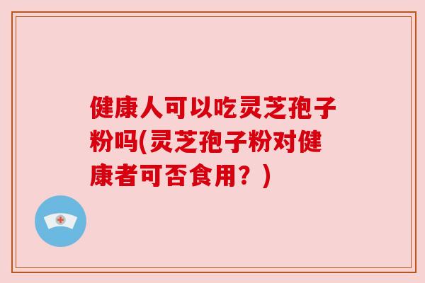健康人可以吃灵芝孢子粉吗(灵芝孢子粉对健康者可否食用?) 健康人可以吃灵芝孢子粉吗(灵芝孢子粉对健康者可否食用?)
