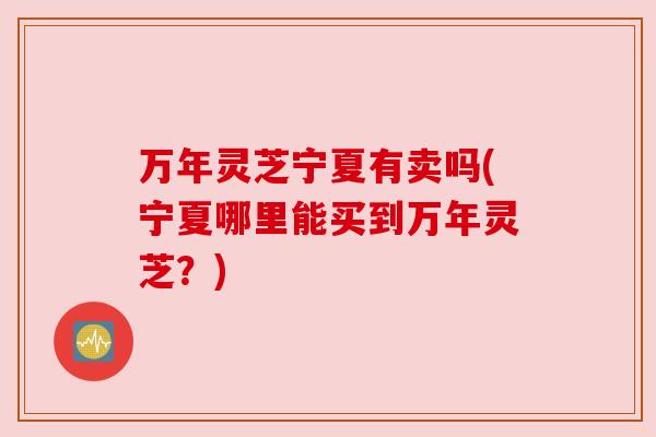 万年灵芝宁夏有卖吗(宁夏哪里能买到万年灵芝?) 万年灵芝宁夏有卖吗(宁夏哪里能买到万年灵芝?)