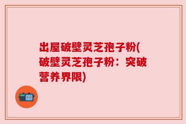 出屋破壁灵芝孢子粉(破壁灵芝孢子粉:突破营养界限) 出屋破壁灵芝孢子粉(破壁灵芝孢子粉:突破营养界限)