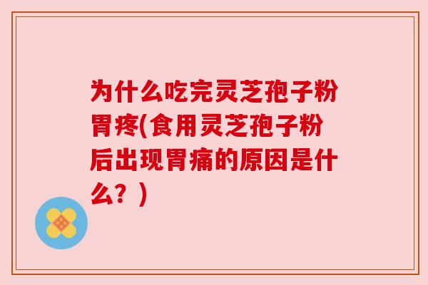 为什么吃完灵芝孢子粉胃疼(食用灵芝孢子粉后出现胃痛的原因是什么?) 为什么吃完灵芝孢子粉胃疼(食用灵芝孢子粉后出现胃痛的原因是什么?)
