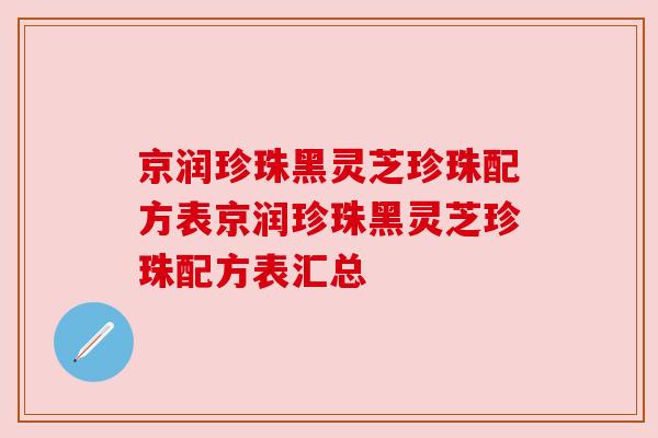 京润珍珠黑灵芝珍珠配方表京润珍珠黑灵芝珍珠配方表汇总 京润珍珠黑灵芝珍珠配方表京润珍珠黑灵芝珍珠配方表汇总