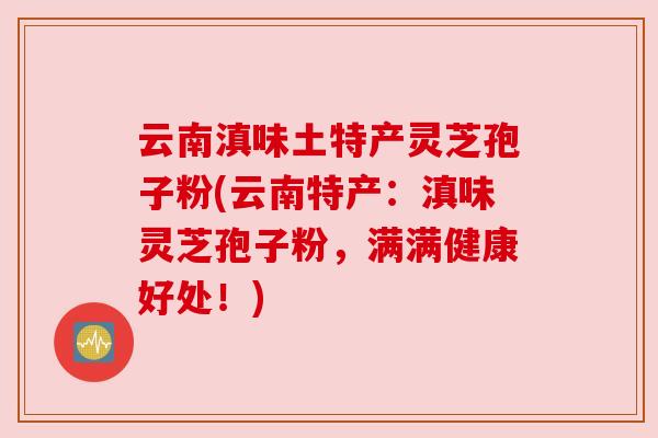 云南滇味土特产灵芝孢子粉(云南特产:滇味灵芝孢子粉,满满健康好处!) 云南滇味土特产灵芝孢子粉(云南特产:滇味灵芝孢子粉,满满健康好处!)
