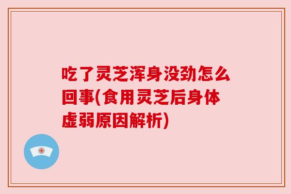 吃了灵芝浑身没劲怎么回事(食用灵芝后身体虚弱原因解析) 吃了灵芝浑身没劲怎么回事(食用灵芝后身体虚弱原因解析)