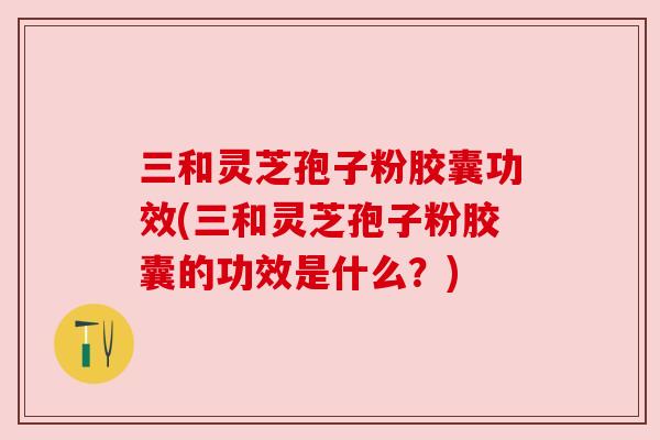 三和灵芝孢子粉胶囊功效(三和灵芝孢子粉胶囊的功效是什么?) 三和灵芝孢子粉胶囊功效(三和灵芝孢子粉胶囊的功效是什么?)