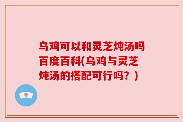 乌鸡可以和灵芝炖汤吗百度百科(乌鸡与灵芝炖汤的搭配可行吗?) 乌鸡可以和灵芝炖汤吗百度百科(乌鸡与灵芝炖汤的搭配可行吗?)