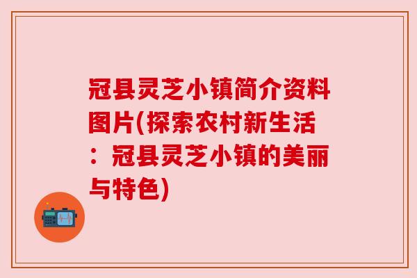冠县灵芝小镇简介资料图片(探索农村新生活:冠县灵芝小镇的美丽与特色) 冠县灵芝小镇简介资料图片(探索农村新生活:冠县灵芝小镇的美丽与特色)