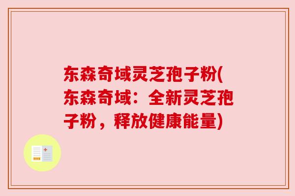 东森奇域灵芝孢子粉(东森奇域:全新灵芝孢子粉,释放健康能量) 东森奇域灵芝孢子粉(东森奇域:全新灵芝孢子粉,释放健康能量)
