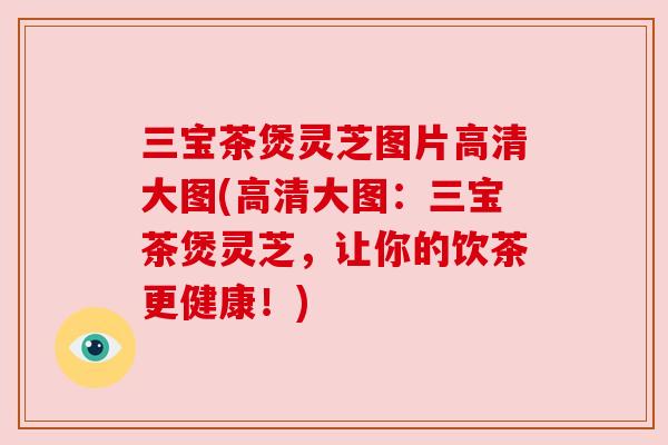 三宝茶煲灵芝图片高清大图(高清大图:三宝茶煲灵芝,让你的饮茶更健康!) 三宝茶煲灵芝图片高清大图(高清大图:三宝茶煲灵芝,让你的饮茶更健康!)