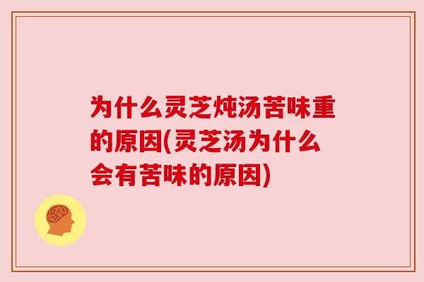 为什么灵芝炖汤苦味重的原因(灵芝汤为什么会有苦味的原因) 为什么灵芝炖汤苦味重的原因(灵芝汤为什么会有苦味的原因)