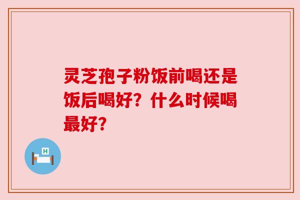 灵芝孢子粉饭前喝还是饭后喝好?什么时候喝好? 灵芝孢子粉饭前喝还是饭后喝好?什么时候喝好?
