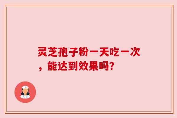灵芝孢子粉一天吃一次,能达到效果吗? 灵芝孢子粉一天吃一次,能达到效果吗?