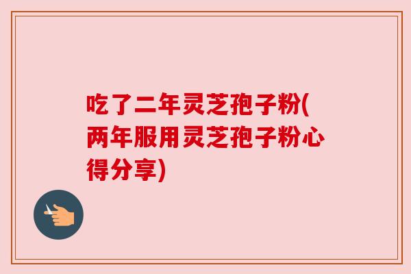 吃了二年灵芝孢子粉(两年服用灵芝孢子粉心得分享)