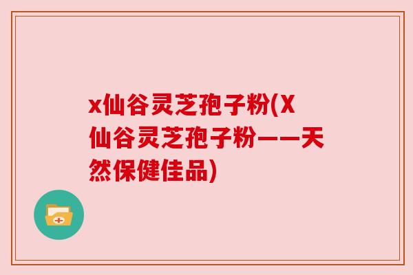 x仙谷灵芝孢子粉(X仙谷灵芝孢子粉——天然保健佳品)