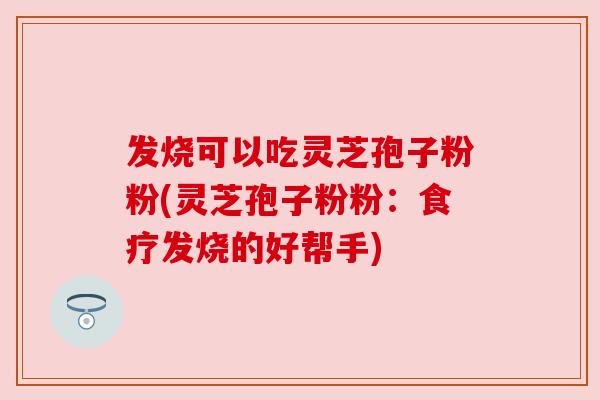 发烧可以吃灵芝孢子粉粉(灵芝孢子粉粉:食疗发烧的好帮手) 发烧可以吃灵芝孢子粉粉(灵芝孢子粉粉:食疗发烧的好帮手)