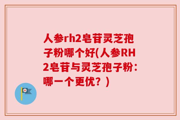 人参rh2皂苷灵芝孢子粉哪个好(人参RH2皂苷与灵芝孢子粉：哪一个更优？)