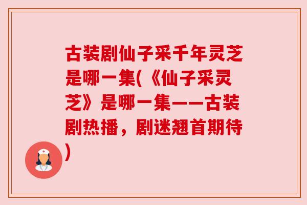 古装剧仙子采千年灵芝是哪一集(《仙子采灵芝》是哪一集——古装剧热播,剧迷翘首期待) 古装剧仙子采千年灵芝是哪一集(《仙子采灵芝》是哪一集——古装剧热播,剧迷翘首期待)