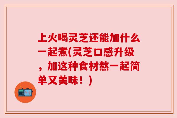 上火喝灵芝还能加什么一起煮(灵芝口感升级,加这种食材熬一起简单又美味!) 上火喝灵芝还能加什么一起煮(灵芝口感升级,加这种食材熬一起简单又美味!)