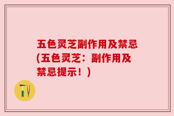 五色灵芝副作用及禁忌(五色灵芝:副作用及禁忌提示!) 五色灵芝副作用及禁忌(五色灵芝:副作用及禁忌提示!)