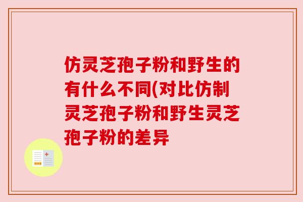 仿灵芝孢子粉和野生的有什么不同(对比仿制灵芝孢子粉和野生灵芝孢子粉的差异 仿灵芝孢子粉和野生的有什么不同(对比仿制灵芝孢子粉和野生灵芝孢子粉的差异