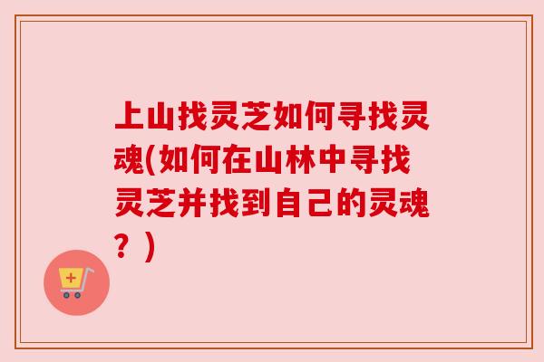 上山找灵芝如何寻找灵魂(如何在山林中寻找灵芝并找到自己的灵魂?) 上山找灵芝如何寻找灵魂(如何在山林中寻找灵芝并找到自己的灵魂?)