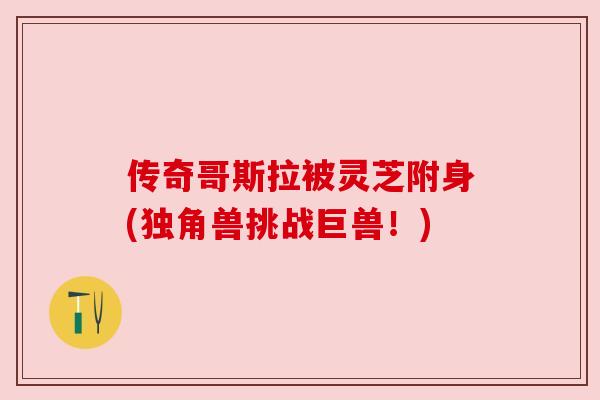 传奇哥斯拉被灵芝附身(独角兽挑战巨兽!) 传奇哥斯拉被灵芝附身(独角兽挑战巨兽!)