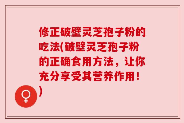 修正破壁灵芝孢子粉的吃法(破壁灵芝孢子粉的正确食用方法,让你充分享受其营养作用!) 修正破壁灵芝孢子粉的吃法(破壁灵芝孢子粉的正确食用方法,让你充分享受其营养作用!)