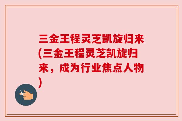 三金王程灵芝凯旋归来(三金王程灵芝凯旋归来,成为行业焦点人物) 三金王程灵芝凯旋归来(三金王程灵芝凯旋归来,成为行业焦点人物)