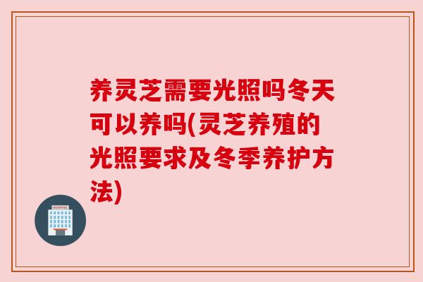 养灵芝需要光照吗冬天可以养吗(灵芝养殖的光照要求及冬季养护方法) 养灵芝需要光照吗冬天可以养吗(灵芝养殖的光照要求及冬季养护方法)