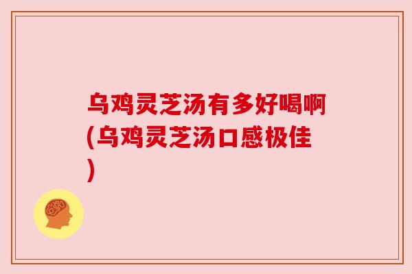 乌鸡灵芝汤有多好喝啊(乌鸡灵芝汤口感极佳) 乌鸡灵芝汤有多好喝啊(乌鸡灵芝汤口感极佳)