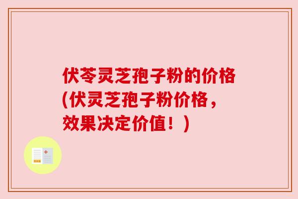 伏苓灵芝孢子粉的价格(伏灵芝孢子粉价格,效果决定价值!) 伏苓灵芝孢子粉的价格(伏灵芝孢子粉价格,效果决定价值!)