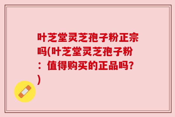叶芝堂灵芝孢子粉正宗吗(叶芝堂灵芝孢子粉：值得购买的正品吗？)