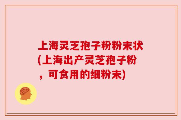 上海灵芝孢子粉粉末状(上海出产灵芝孢子粉,可食用的细粉末) 上海灵芝孢子粉粉末状(上海出产灵芝孢子粉,可食用的细粉末)