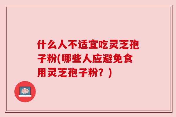 什么人不适宜吃灵芝孢子粉(哪些人应避免食用灵芝孢子粉？)