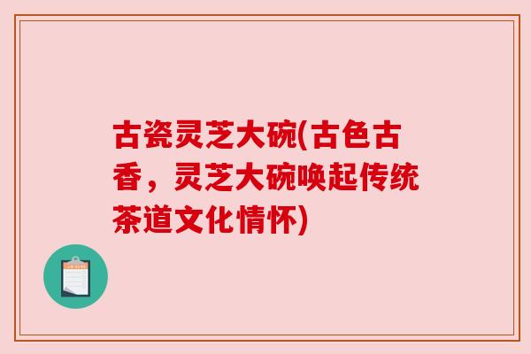 古瓷灵芝大碗(古色古香，灵芝大碗唤起传统茶道文化情怀)