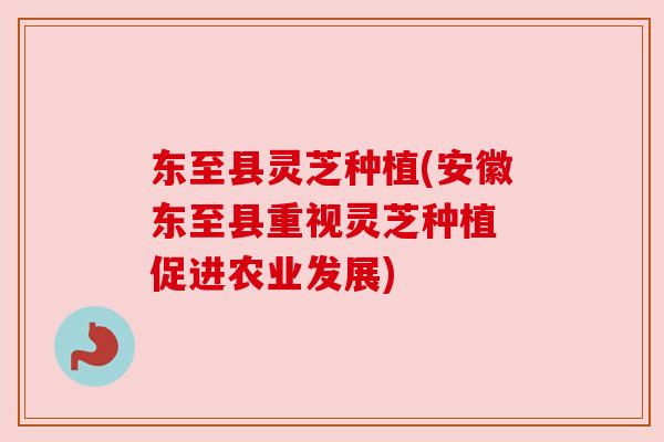 东至县灵芝种植(安徽东至县重视灵芝种植 促进农业发展) 东至县灵芝种植(安徽东至县重视灵芝种植 促进农业发展)