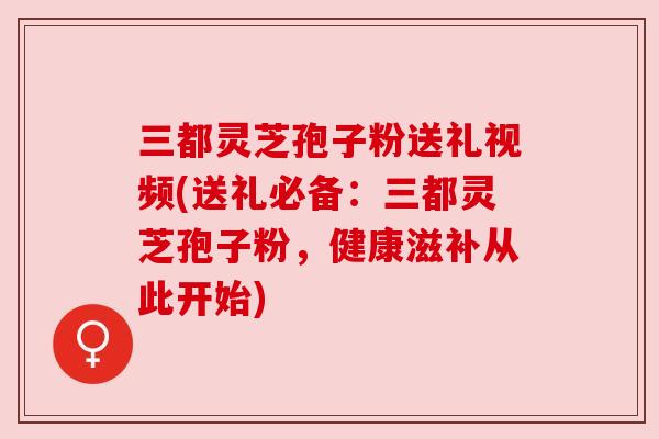 三都灵芝孢子粉送礼视频(送礼必备：三都灵芝孢子粉，健康滋补从此开始)