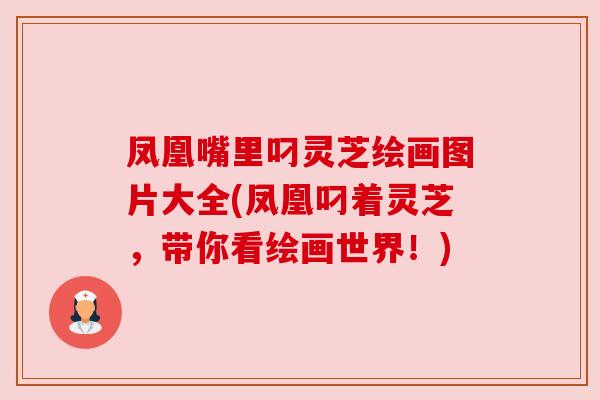 凤凰嘴里叼灵芝绘画图片大全(凤凰叼着灵芝,带你看绘画世界!) 凤凰嘴里叼灵芝绘画图片大全(凤凰叼着灵芝,带你看绘画世界!)
