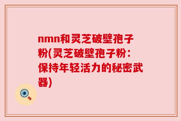 nmn和灵芝破壁孢子粉(灵芝破壁孢子粉：保持年轻活力的秘密武器)