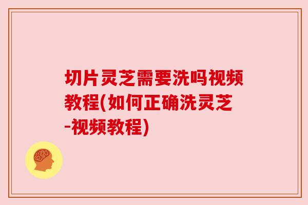 切片灵芝需要洗吗视频教程(如何正确洗灵芝-视频教程)