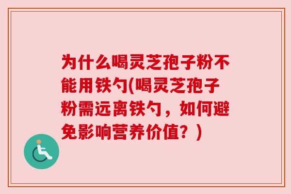 为什么喝灵芝孢子粉不能用铁勺(喝灵芝孢子粉需远离铁勺,如何避免影响营养价值?) 为什么喝灵芝孢子粉不能用铁勺(喝灵芝孢子粉需远离铁勺,如何避免影响营养价值?)